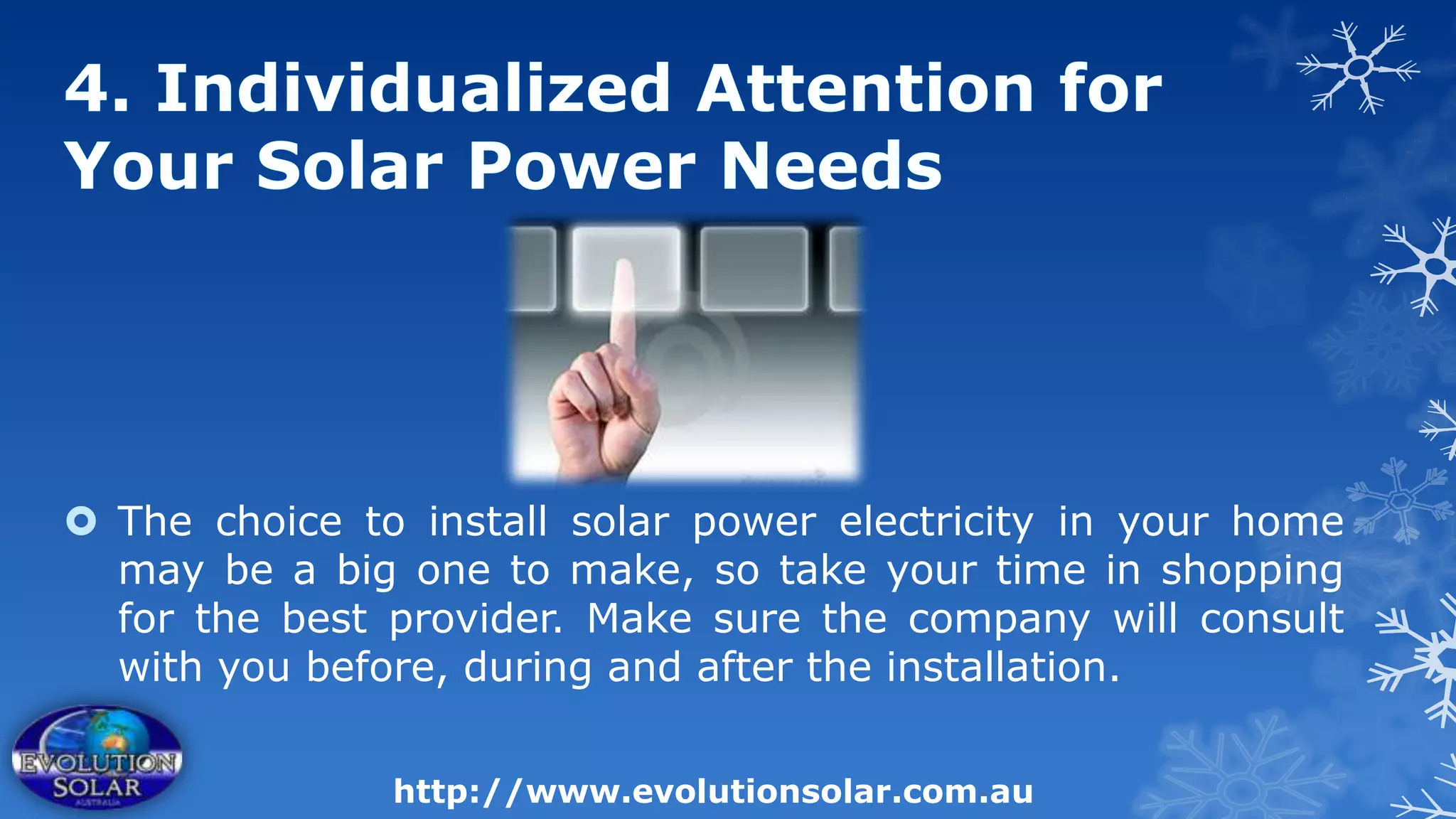 The choice to install solar power electricity in your home
  may be a big one to make, so take your time in shopping
  for the best provider. Make sure the company will consult
  with you before, during and after the installation.


               http://www.evolutionsolar.com.au
 