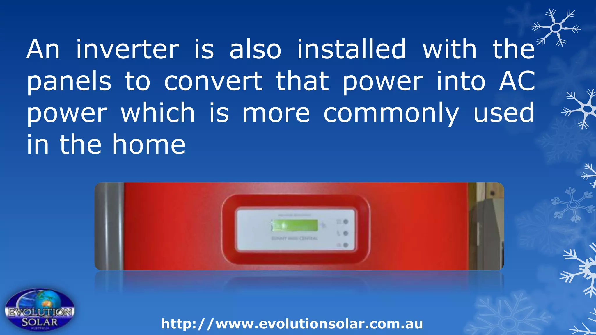 An inverter is also installed with the
panels to convert that power into AC
power which is more commonly used
in the home




          http://www.evolutionsolar.com.au
 