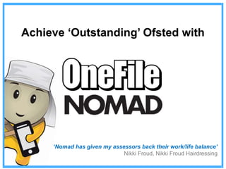 Achieve ‘Outstanding’ Ofsted with
‘Nomad has given my assessors back their work/life balance’
Nikki Froud, Nikki Froud Hairdressing
 