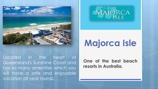 Majorca Isle
Located     in   the    heart of
Queensland's Sunshine Coast and    One of the best beach
has so many amenities which you    resorts in Australia.
will have a safe and enjoyable
vacation all year round.
 