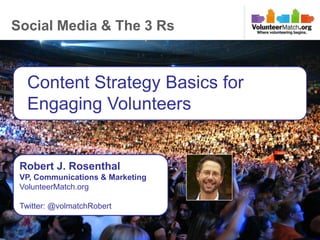 Social Media & The 3 Rs



           Content Strategy Basics for
           Engaging Volunteers


      Robert J. Rosenthal
      VP, Communications & Marketing
      VolunteerMatch.org

      Twitter: @volmatchRobert


Conteent
 