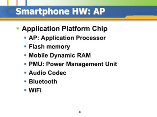 Smartphone HW: AP
 Application Platform Chip
     AP: Application Processor
     Flash memory
     Mobile Dynamic RAM
     PMU: Power Management Unit
     Audio Codec
     Bluetooth
     WiFi


                    4
 