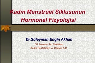 Kadın Menstrüel Siklusunun
   Hormonal Fizyolojisi


     Dr.Süleyman Engin Akhan
          İ.Ü. İstanbul Tıp Fakültesi
       Kadın Hastalıkları ve Doğum A.D.
 