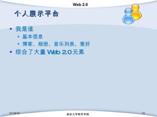 个人展示平台 我是谁 基本信息 博客、相册、音乐列表、爱好 综合了大量 Web 2.0 元素 01/19/10 南京大学软件学院 