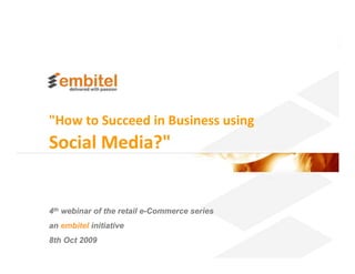 "How to Succeed in Business using
Social Media?"


4th webinar of the retail e-Commerce series
an embitel initiative
8th Oct 2009
                                              Better eCommerce 2009 Embitel/ dmc systems India Pvt Ltd.
 
