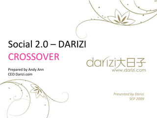 Presented by Darizi
SEP 2009
Social 2.0 – DARIZI
CROSSOVER
Prepared by Andy Ann
CEO Darizi.com
 