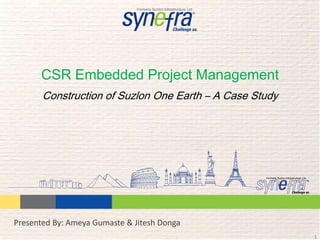 CSR Embedded Project Management
       Construction of Suzlon One Earth – A Case Study




Presented By: Ameya Gumaste & Jitesh Donga
                                                         1
 