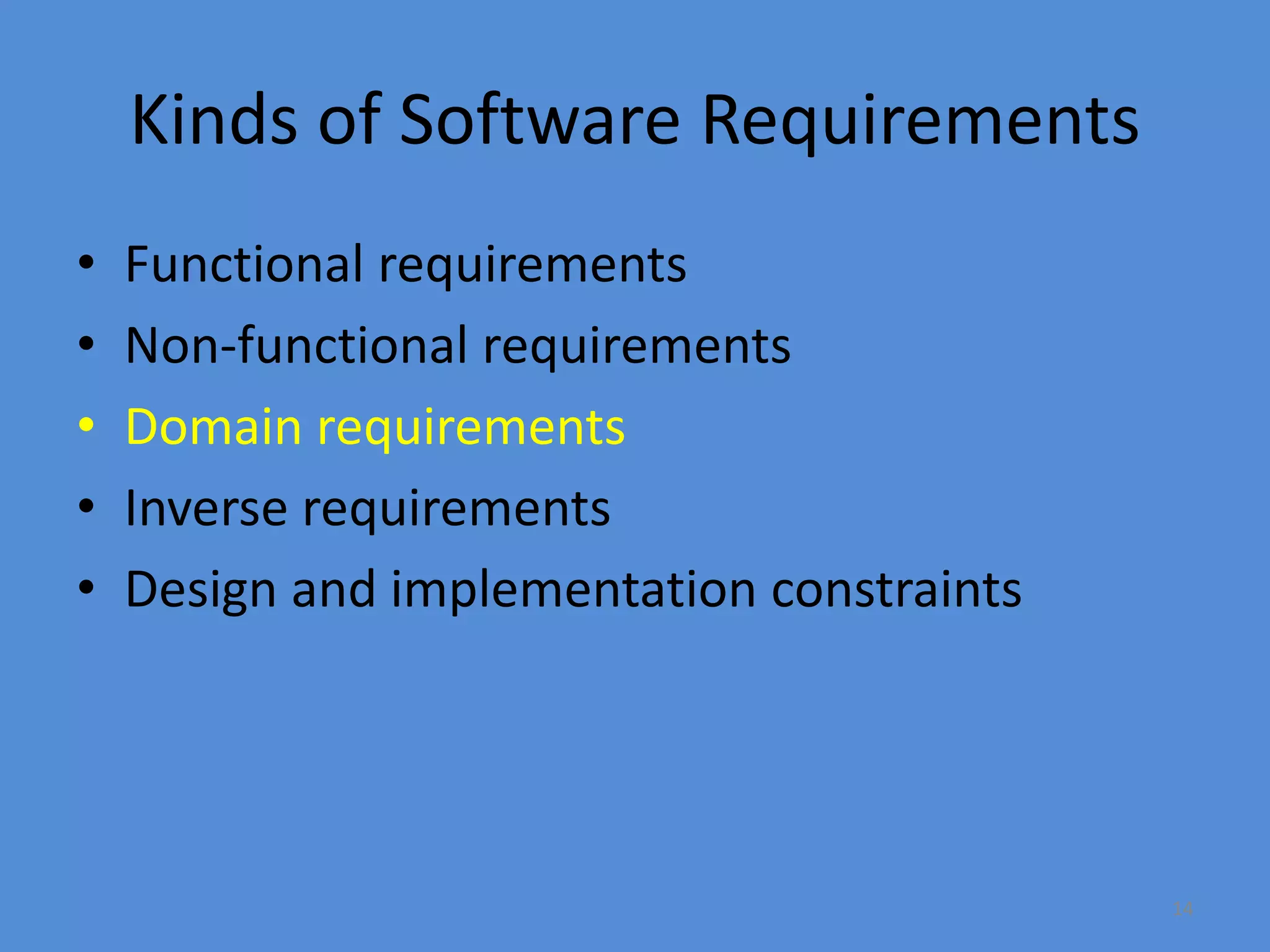 14
Kinds of Software Requirements
• Functional requirements
• Non-functional requirements
• Domain requirements
• Inverse requirements
• Design and implementation constraints
 