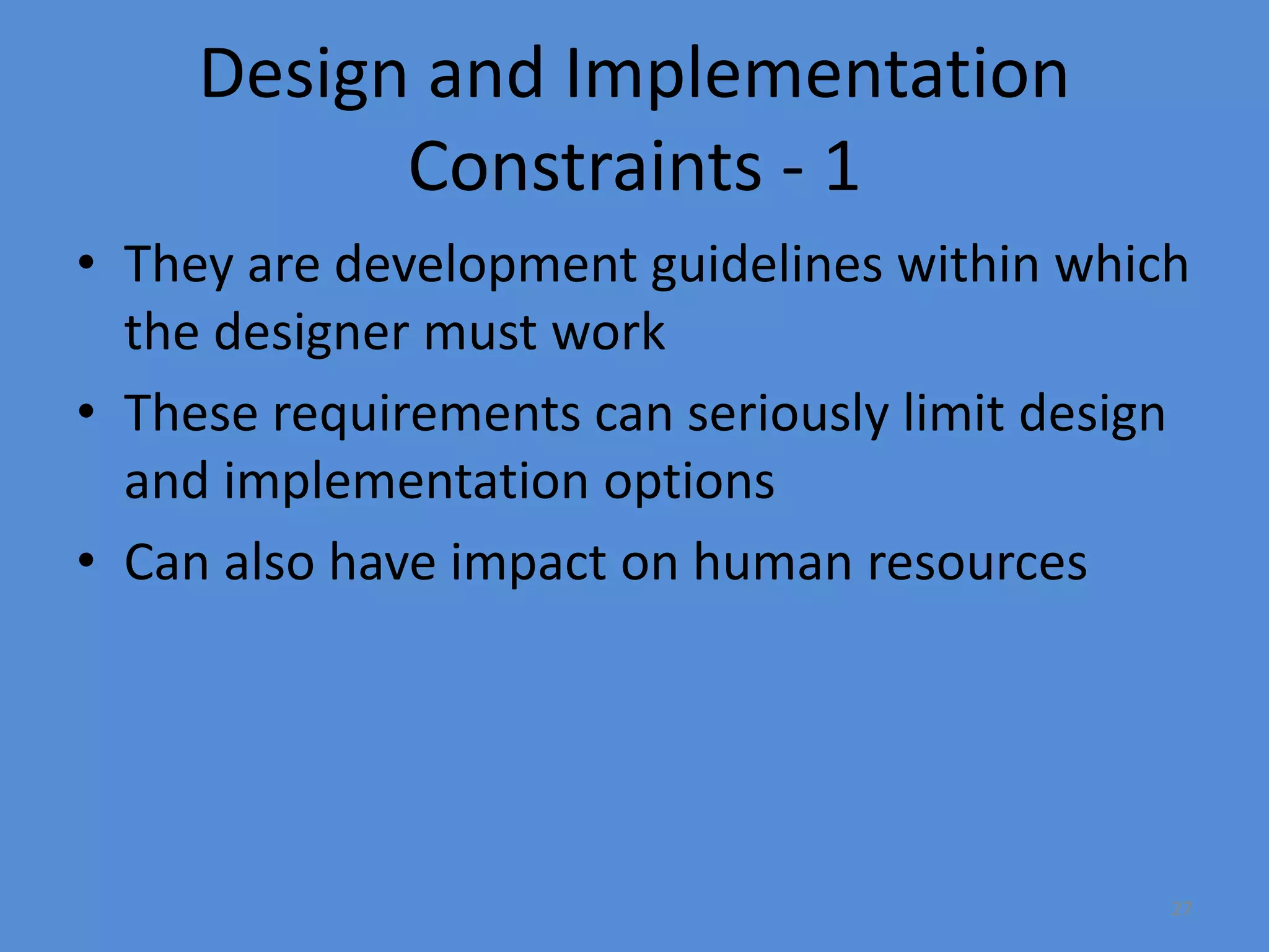 27
Design and Implementation
Constraints - 1
• They are development guidelines within which
the designer must work
• These requirements can seriously limit design
and implementation options
• Can also have impact on human resources
 