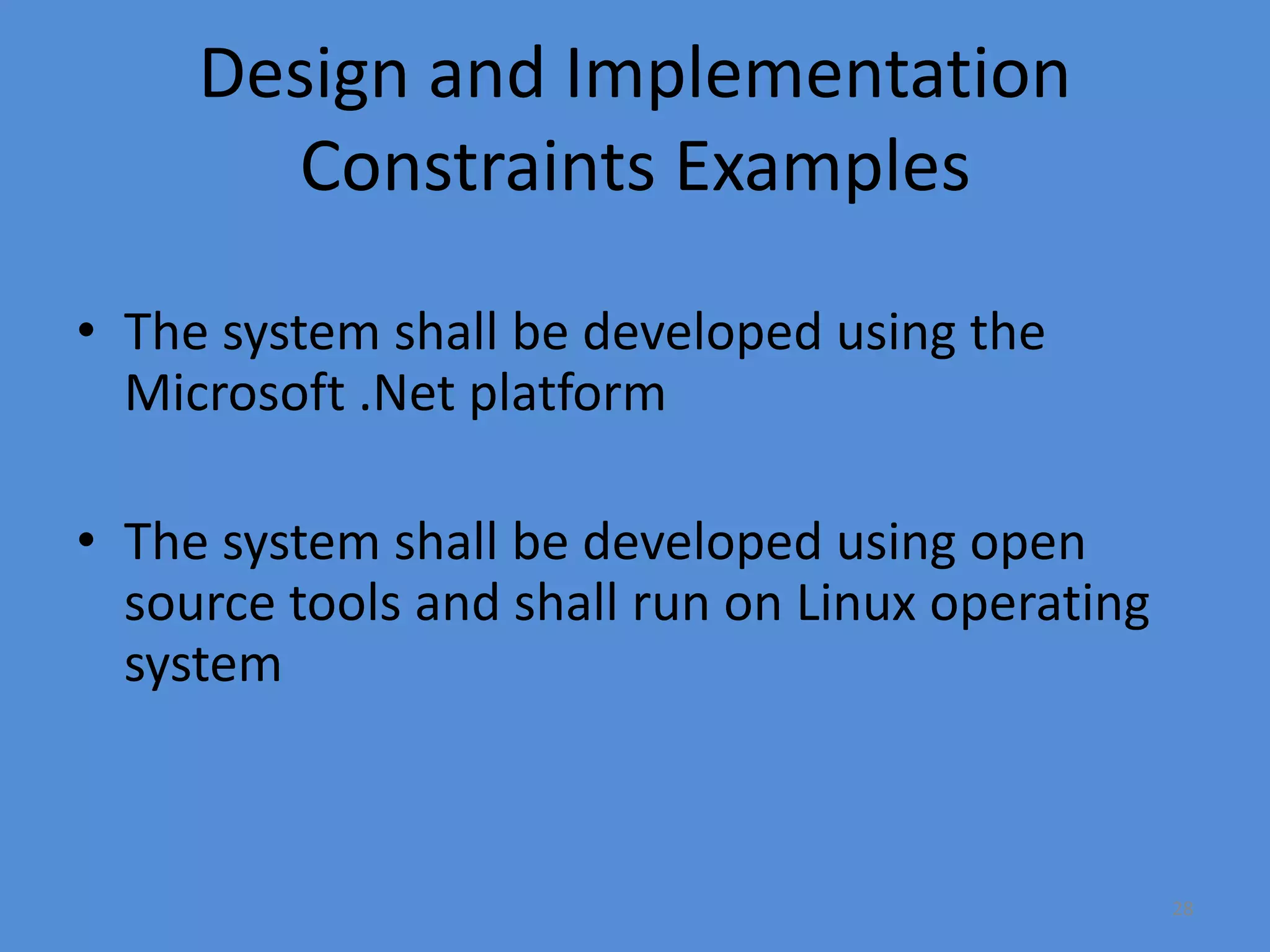 28
Design and Implementation
Constraints Examples
• The system shall be developed using the
Microsoft .Net platform
• The system shall be developed using open
source tools and shall run on Linux operating
system
 