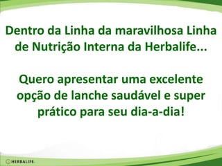 Dentro da Linha da maravilhosa Linha
de Nutrição Interna da Herbalife...
Quero apresentar uma excelente
opção de lanche saudável e super
prático para seu dia-a-dia!
 