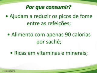 Por que consumir?
• Ajudam a reduzir os picos de fome
entre as refeições;
• Alimento com apenas 90 calorias
por sachê;
• Ricas em vitaminas e minerais;
 