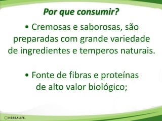 Por que consumir?
• Cremosas e saborosas, são
preparadas com grande variedade
de ingredientes e temperos naturais.
• Fonte de fibras e proteínas
de alto valor biológico;
 