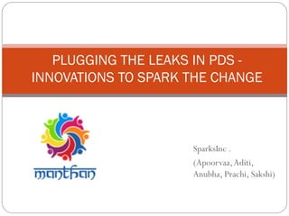 SparksInc .
(Apoorvaa,Aditi,
Anubha, Prachi, Sakshi)
PLUGGING THE LEAKS IN PDS -
INNOVATIONS TO SPARK THE CHANGE
 