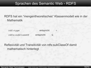 Ist ein “Auto” passend als Ziel der “ist befreundet mit” Beziehung? => Wir wollen Aussagen über Properties treffen Properties müssen typisiert werden => Wir wollen Typen für Subjekt und Objekt eingrenzen können Solches Wissen nennt man “Schemawissen” RDF Schema hilft uns, solches Wissen auszudrücken 