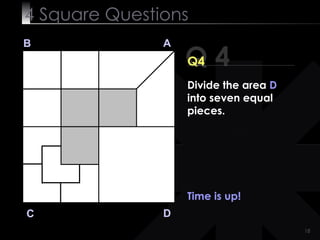 4  Square   Questions Q 4 B A D C Q4 Time is up! Divide the area  D  into seven equal pieces. 