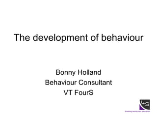 The development of behaviour Bonny Holland Behaviour Consultant VT FourS 