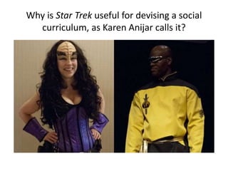 Why is Star Trek useful for devising a social
curriculum, as Karen Anijar calls it?
 