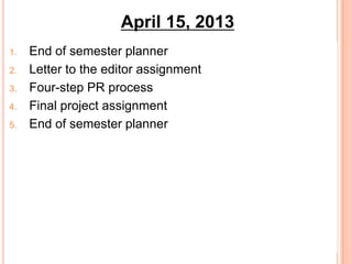 1. End of semester planner
2. Letter to the editor assignment
3. Four-step PR process
4. Final project assignment
5. End of semester planner
April 15, 2013
 