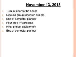 November 13, 2013
1.
2.
3.
4.
5.
6.

Turn in letter to the editor
Discuss group research project
End of semester planner
Four-step PR process
Final project assignment
End of semester planner

 