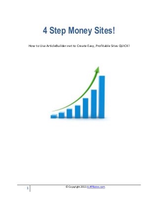 1 © Copyright 2013 JLAffiliates.com
4 Step Money Sites!
How to Use ArticleBuilder.net to Create Easy, Profitable Sites QUICK!
 