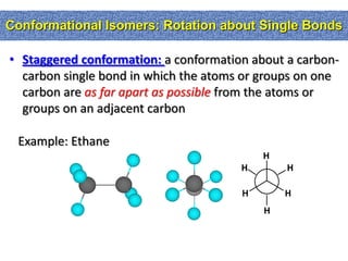 Conformational Isomers: Rotation about Single Bonds

• Staggered conformation: a conformation about a carbon-
  carbon single bond in which the atoms or groups on one
  carbon are as far apart as possible from the atoms or
  groups on an adjacent carbon

 Example: Ethane
                                           H
                                       H       H

                                       H       H
                                           H
 
