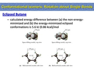 Conformational Isomers: Rotation about Single Bonds

Eclipsed Butane
   – calculated energy difference between (a) the non-energy-
     minimized and (b) the energy-minimized eclipsed
     conformations is 5.6 kJ (0.86 kcal)/mol
 