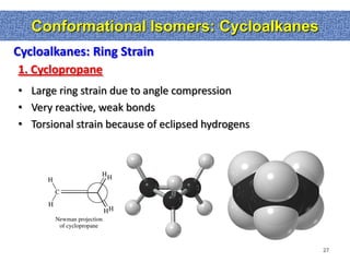 Conformational Isomers: Cycloalkanes
Cycloalkanes: Ring Strain
1. Cyclopropane
• Large ring strain due to angle compression
• Very reactive, weak bonds
• Torsional strain because of eclipsed hydrogens




                                                   27
 