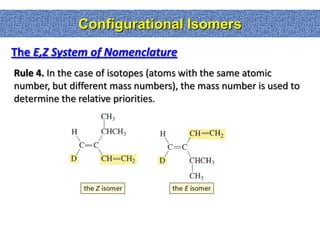 Configurational Isomers
The E,Z System of Nomenclature
Rule 4. In the case of isotopes (atoms with the same atomic
number, but different mass numbers), the mass number is used to
determine the relative priorities.
 