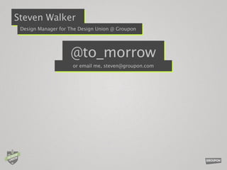 Steven Walker
 Design Manager for The Design Union @ Groupon




                    @to_morrow
                     or email me, steven@groupon.com
 