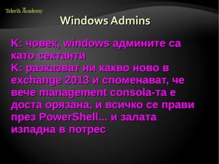 Windows Admins
K: човек, windows админите са
като сектанти
K: разказват ни какво ново в
exchange 2013 и споменават, че
вече management consola-та e
доста oрязана, и всичко се прави
през PowerShell... и залата
изпадна в потрес
 