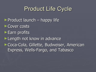 Product Life Cycle Product launch – happy life Cover costs Earn profits Length not know in advance Coca-Cola, Gillette, Budweiser, American Express, Wells-Fargo, and Tabasco 