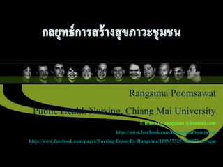 Rangsima Poomsawat
           Public Health Nursing, Chiang Mai University
                                                      E mail : to_rangsima @hotmail.com
                                            http://www.facebook.com/RangsimaPoomsawat
      http://www.facebook.com/pages/Nursing-Room-By-Rangsima/109937325743807?ref=sgm

1/2/2011                    Rangsima Poomsawat,Nursing                             1
                                       CMU.
 