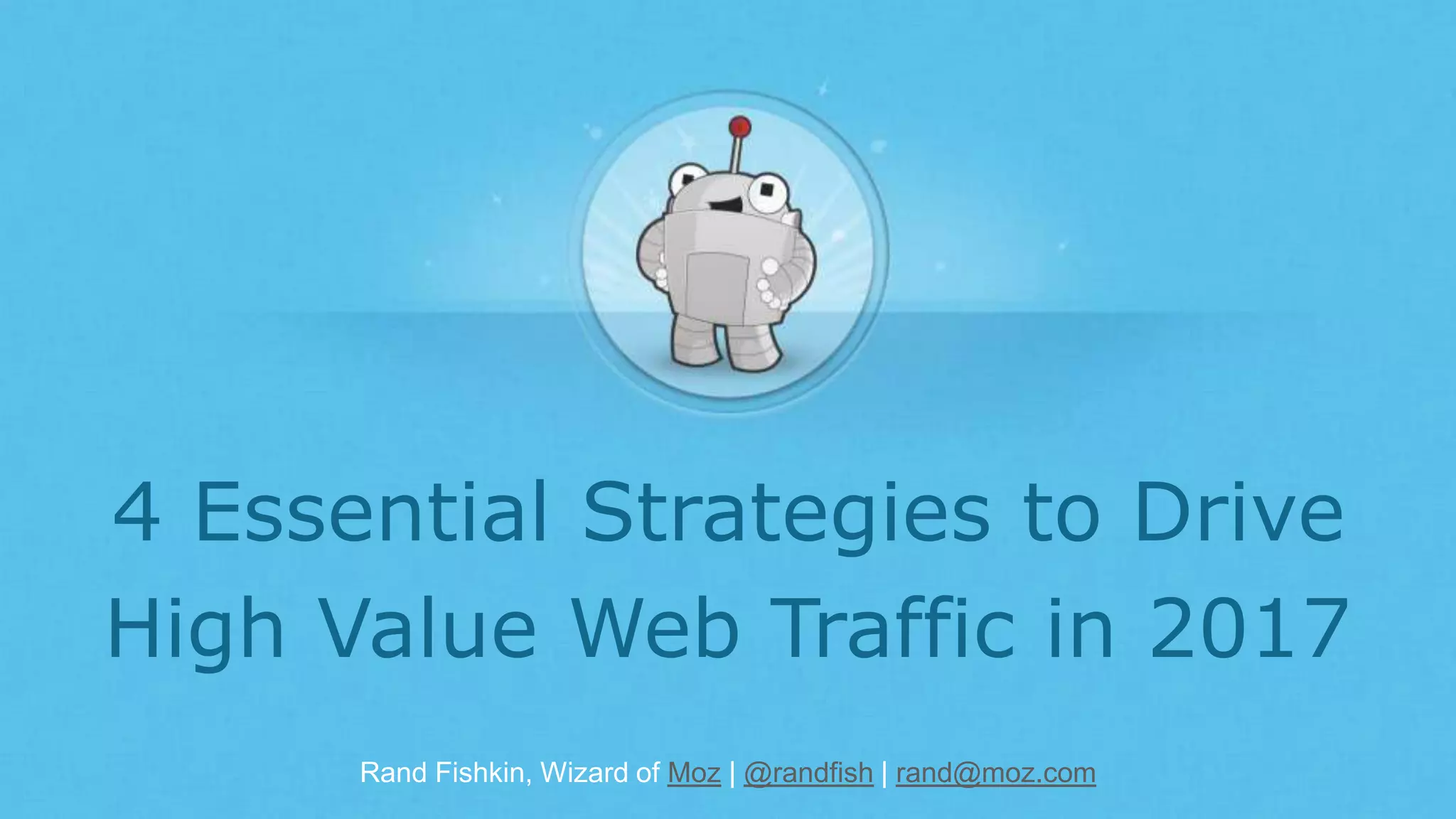 Rand Fishkin, Wizard of Moz | @randfish | rand@moz.com
4 Essential Strategies to Drive
High Value Web Traffic in 2017
 