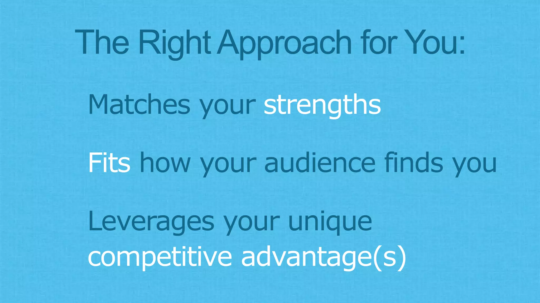 The Right Approach for You:
Matches your strengths
Fits how your audience finds you
Leverages your unique
competitive advantage(s)
 