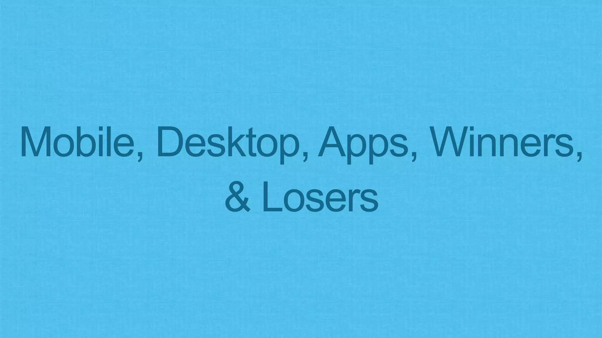 Mobile, Desktop, Apps, Winners,
& Losers
 