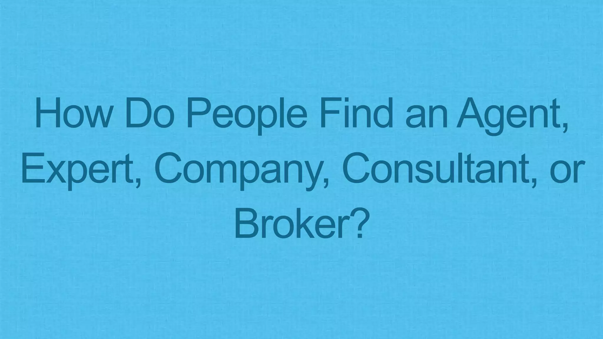 How Do People Find an Agent,
Expert, Company, Consultant, or
Broker?
 