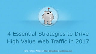Rand Fishkin, Wizard of Moz | @randfish | rand@moz.com
4 Essential Strategies to Drive
High Value Web Traffic in 2017
 