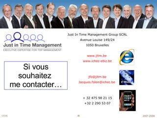 Just In Time Management Group SCRL Avenue Louise 149/24 1050 Bruxelles www.jitm.be   www.ichec-ebiz.be [email_address]   [email_address]   + 32 475 98 21 15 +32 2 290 53 07 Si vous souhaitez  me contacter… 