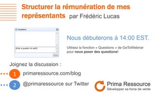 Structurer la rémunération de mes
représentants par Frédéric Lucas
1…
2…
Nous débuterons à 14:00 EST.
Utilisez la fonction « Questions » de GoToWebinar
pour nous poser des questions!
primaressource.com/blog
@primaressource sur Twitter
Joignez la discussion :
 