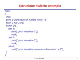 Istruzione switch:  esempio main()  { int x; printf (“\nIntroduci un numero intero: “); scanf (“%d”, &x); switch (x) { case 1: printf(“\nHai introdotto 1“); break; case 2: printf(“\nHai introdotto 2“); break; default: printf(“\nHai introdotto un numero diverso da 1 e 2“); }  } 