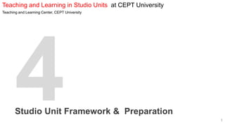 Teaching and Learning in Studio Units at CEPT University
Teaching and Learning Center, CEPT University
Studio Unit Framework & Preparation
1
 