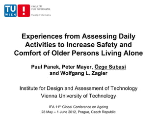 Experiences from Assessing Daily
   Activities to Increase Safety and
Comfort of Older Persons Living Alone
     Paul Panek, Peter Mayer, Özge Subasi
            and Wolfgang L. Zagler

 Institute for Design and Assessment of Technology
            Vienna University of Technology
              IFA 11th Global Conference on Ageing
          28 May – 1 June 2012, Prague, Czech Republic
 
