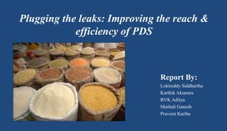 Plugging the leaks: Improving the reach &
efficiency of PDS
Report By:
Lokireddy Siddhartha
Karthik Akunuru
BVK Aditya
Muthali Ganesh
Praveen Kartha
 