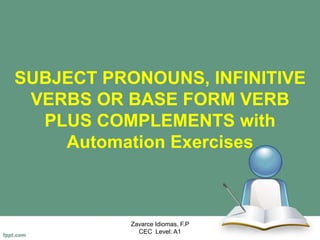 SUBJECT PRONOUNS, INFINITIVE
VERBS OR BASE FORM VERB
PLUS COMPLEMENTS with
Automation Exercises
Zavarce Idiomas, F.P
CEC Level: A1
 