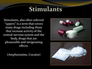 Stimulants
Stimulants, also often referred
“uppers” is a term that covers
many drugs including those
that increase activity of the
central nervous system and the
body, drugs that are
pleasurable and invigorating
effects.
(Amphetamine, Cocaine)
 
