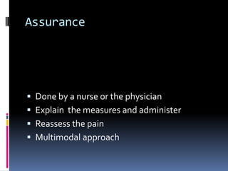 Assurance

 Done by a nurse or the physician
 Explain the measures and administer
 Reassess the pain

 Multimodal approach

 