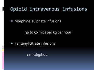 Opioid intravenous infusions
 Morphine sulphate infusions

30 to 50 mics per kg per hour
 Fentanyl citrate infusions

1 mic/kg/hour

 