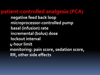 patient-controlled analgesia (PCA)
negative feed back loop
microprocessor-controlled pump
basal (infusion) rate
incremental (bolus) dose
lockout interval
4-hour limit
monitoring: pain score, sedation score,
RR, other side effects

 