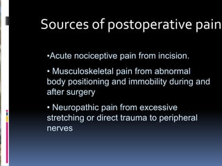 Sources of postoperative pain
•Acute nociceptive pain from incision.

• Musculoskeletal pain from abnormal
body positioning and immobility during and
after surgery
• Neuropathic pain from excessive
stretching or direct trauma to peripheral
nerves

 